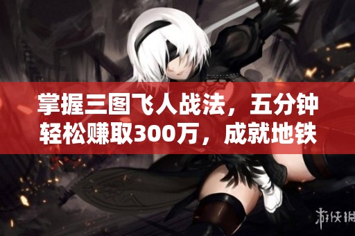掌握三图飞人战法，五分钟轻松赚取300万，成就地铁霸主之路