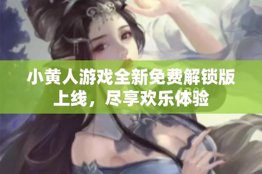 小黄人游戏全新免费解锁版上线，尽享欢乐体验
