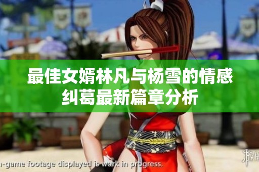 最佳女婿林凡与杨雪的情感纠葛最新篇章分析