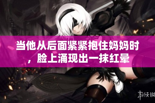 当他从后面紧紧抱住妈妈时，脸上涌现出一抹红晕