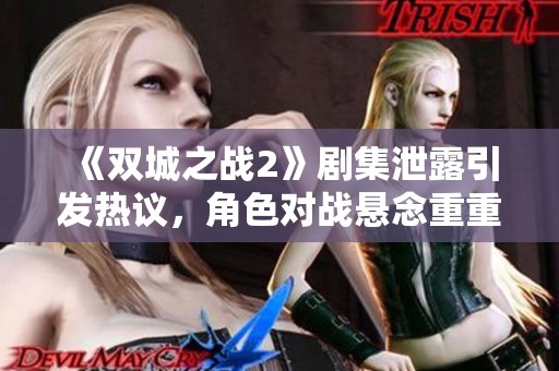 《双城之战2》剧集泄露引发热议，角色对战悬念重重
