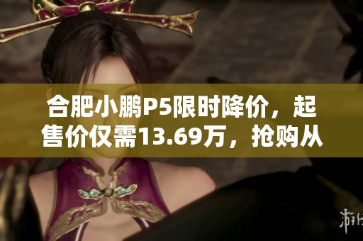 合肥小鹏P5限时降价，起售价仅需13.69万，抢购从速！