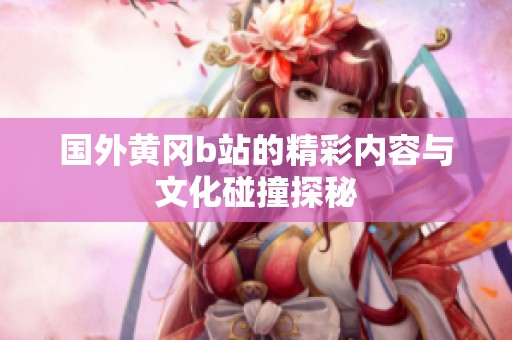 国外黄冈b站的精彩内容与文化碰撞探秘