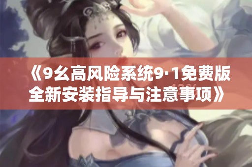 《9幺高风险系统9·1免费版全新安装指导与注意事项》