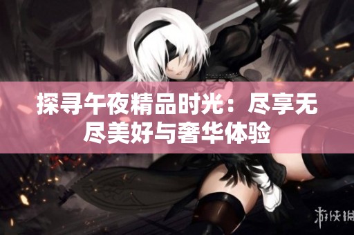 探寻午夜精品时光：尽享无尽美好与奢华体验