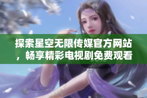 探索星空无限传媒官方网站，畅享精彩电视剧免费观看体验