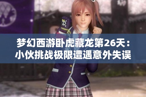 梦幻西游卧虎藏龙第26天：小伙挑战极限遭遇意外失误