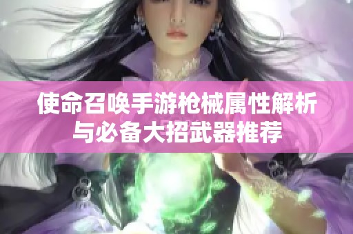 使命召唤手游枪械属性解析与必备大招武器推荐