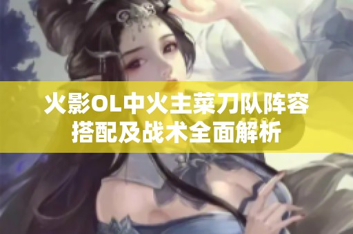 火影OL中火主菜刀队阵容搭配及战术全面解析