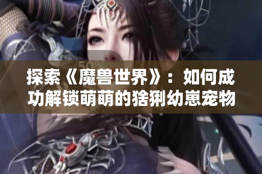 探索《魔兽世界》：如何成功解锁萌萌的猞猁幼崽宠物