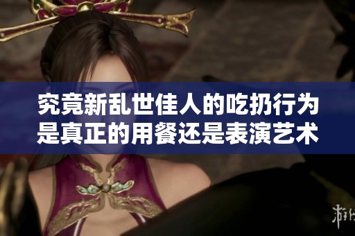 究竟新乱世佳人的吃扔行为是真正的用餐还是表演艺术呢