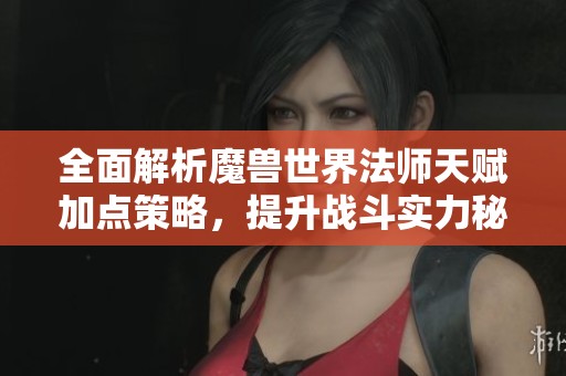 全面解析魔兽世界法师天赋加点策略，提升战斗实力秘诀
