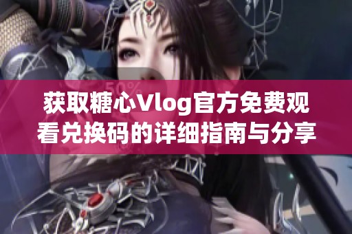 获取糖心Vlog官方免费观看兑换码的详细指南与分享技巧