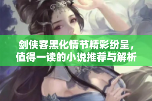 剑侠客黑化情节精彩纷呈，值得一读的小说推荐与解析