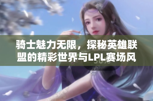 骑士魅力无限，探秘英雄联盟的精彩世界与LPL赛场风云