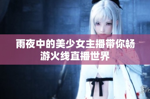 雨夜中的美少女主播带你畅游火线直播世界
