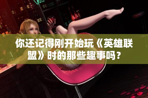 你还记得刚开始玩《英雄联盟》时的那些趣事吗？