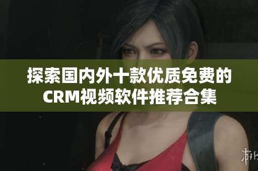 探索国内外十款优质免费的CRM视频软件推荐合集