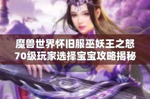 魔兽世界怀旧服巫妖王之怒70级玩家选择宝宝攻略揭秘