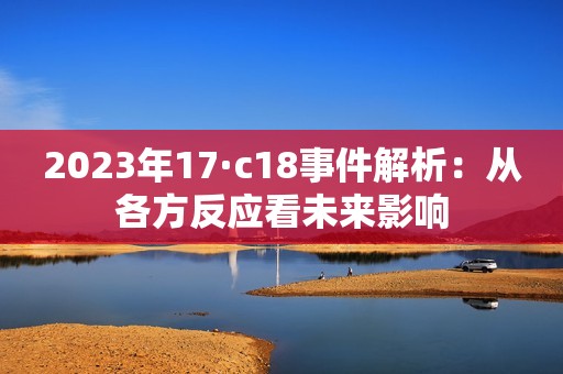 2023年17·c18事件解析：从各方反应看未来影响
