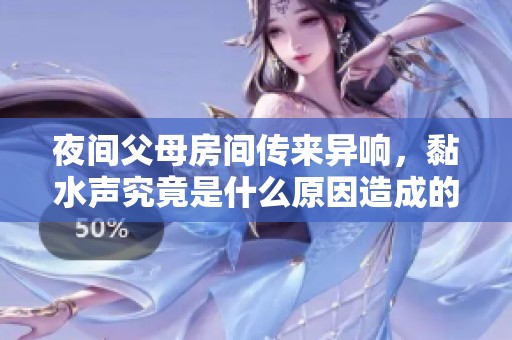 夜间父母房间传来异响，黏水声究竟是什么原因造成的？