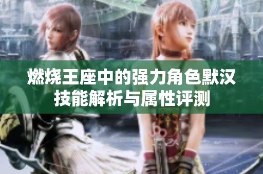 燃烧王座中的强力角色默汉技能解析与属性评测