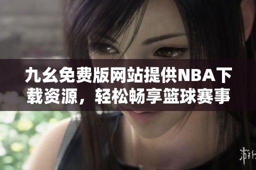 九幺免费版网站提供NBA下载资源，轻松畅享篮球赛事