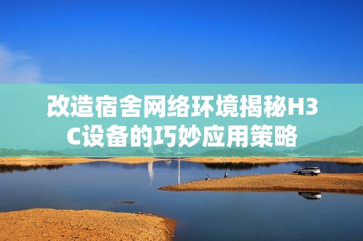 改造宿舍网络环境揭秘H3C设备的巧妙应用策略