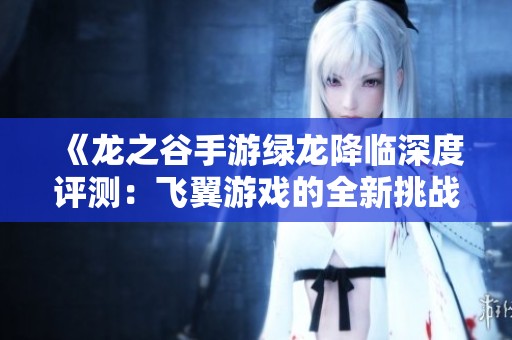 《龙之谷手游绿龙降临深度评测：飞翼游戏的全新挑战体验》