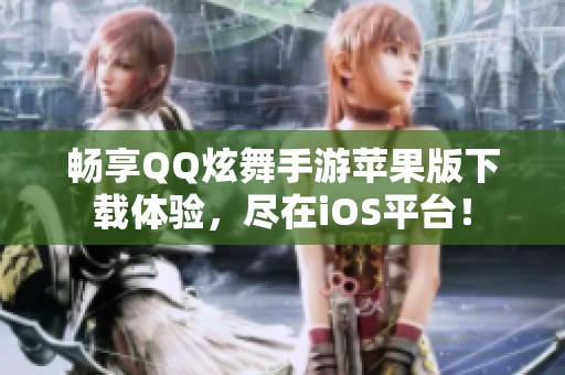畅享QQ炫舞手游苹果版下载体验，尽在iOS平台！