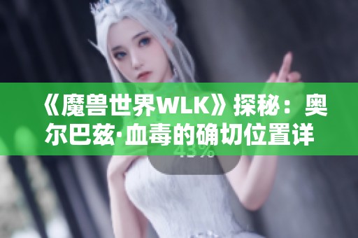 《魔兽世界WLK》探秘：奥尔巴兹·血毒的确切位置详解