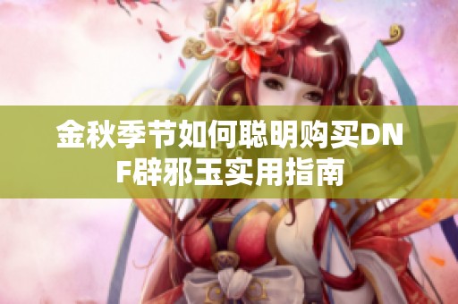 金秋季节如何聪明购买DNF辟邪玉实用指南