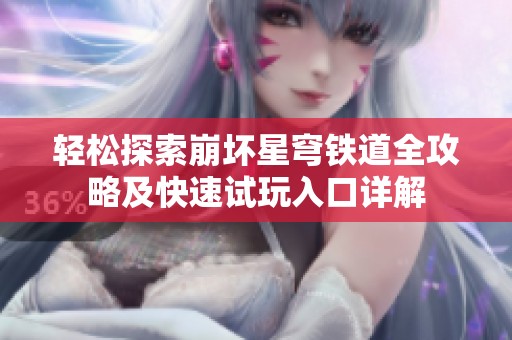 轻松探索崩坏星穹铁道全攻略及快速试玩入口详解