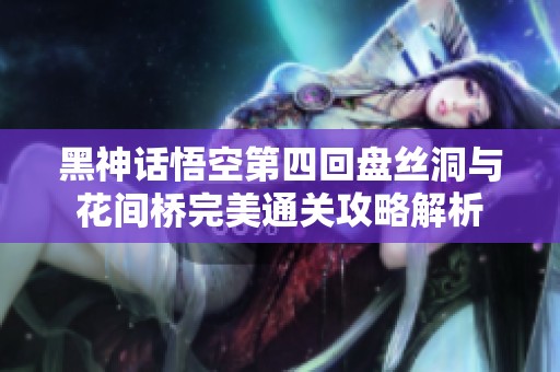 黑神话悟空第四回盘丝洞与花间桥完美通关攻略解析