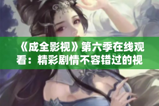 《成全影视》第六季在线观看：精彩剧情不容错过的视听盛宴