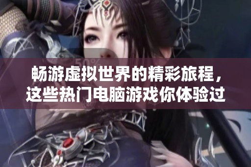 畅游虚拟世界的精彩旅程，这些热门电脑游戏你体验过吗