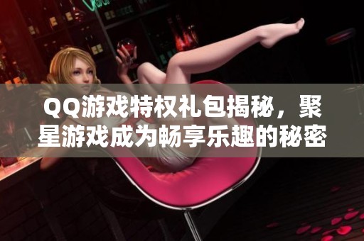 QQ游戏特权礼包揭秘，聚星游戏成为畅享乐趣的秘密武器