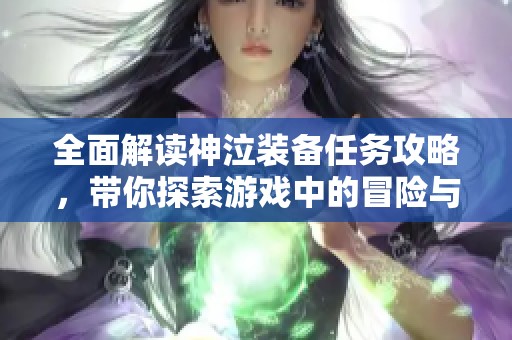 全面解读神泣装备任务攻略，带你探索游戏中的冒险与挑战