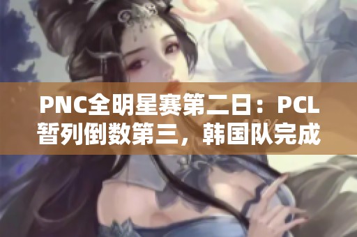 PNC全明星赛第二日：PCL暂列倒数第三，韩国队完成逆袭