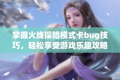 掌握火线探险模式卡bug技巧，轻松享受游戏乐趣攻略