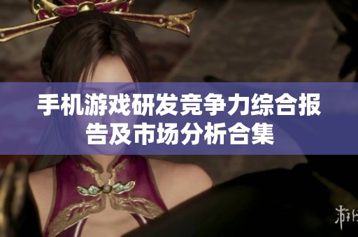 手机游戏研发竞争力综合报告及市场分析合集