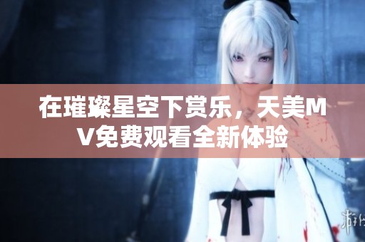 在璀璨星空下赏乐，天美MV免费观看全新体验