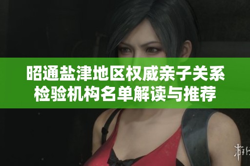 昭通盐津地区权威亲子关系检验机构名单解读与推荐
