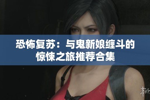 恐怖复苏：与鬼新娘缠斗的惊悚之旅推荐合集