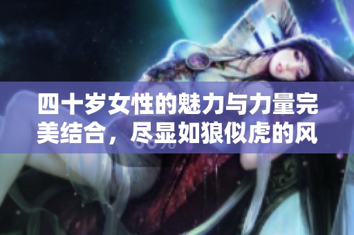 四十岁女性的魅力与力量完美结合，尽显如狼似虎的风采