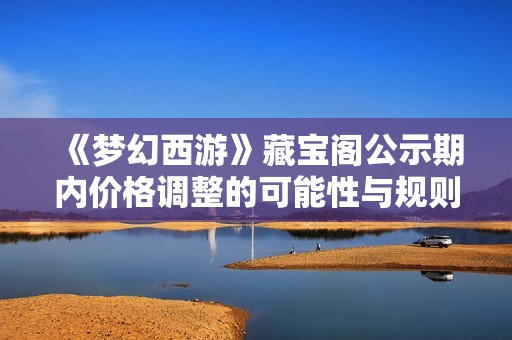 《梦幻西游》藏宝阁公示期内价格调整的可能性与规则详解