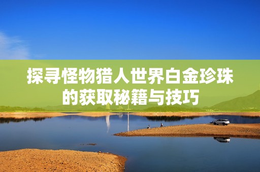 探寻怪物猎人世界白金珍珠的获取秘籍与技巧