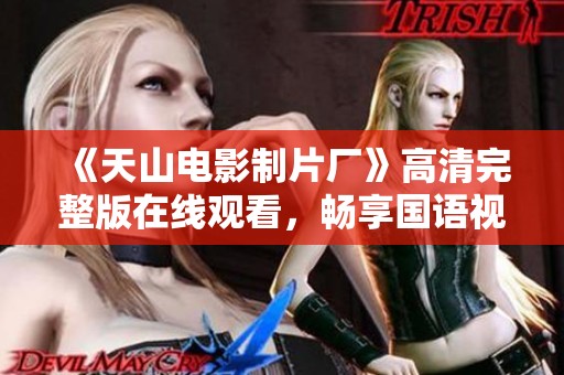 《天山电影制片厂》高清完整版在线观看，畅享国语视听盛宴
