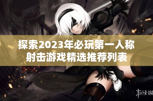 探索2023年必玩第一人称射击游戏精选推荐列表