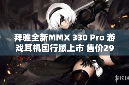 拜雅全新MMX 330 Pro 游戏耳机国行版上市 售价2999元